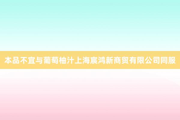 本品不宜与葡萄柚汁上海宸鸿新商贸有限公司同服