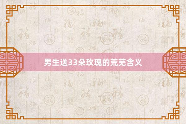 男生送33朵玫瑰的荒芜含义