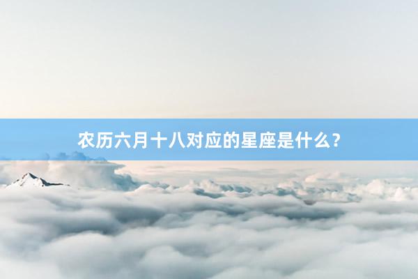 农历六月十八对应的星座是什么？